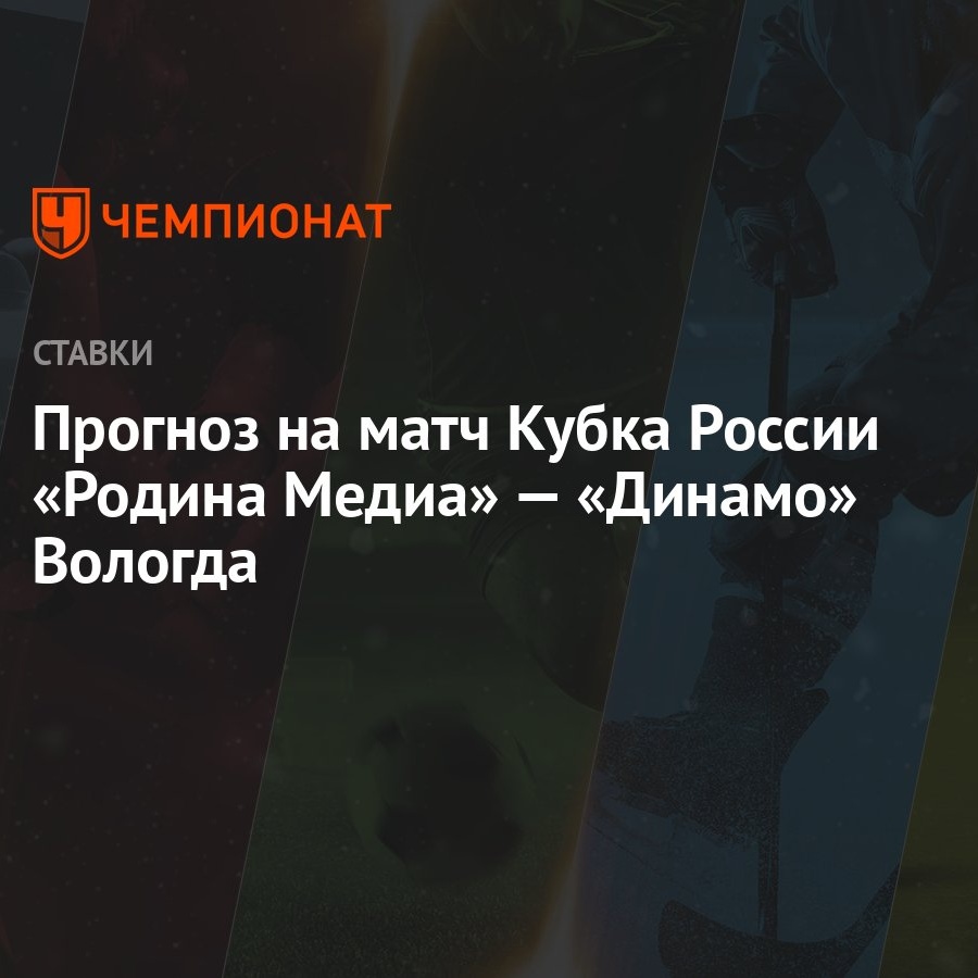 Прогноз на матч Кубка России «Родина Медиа» — «Динамо» Вологда - Чемпионат