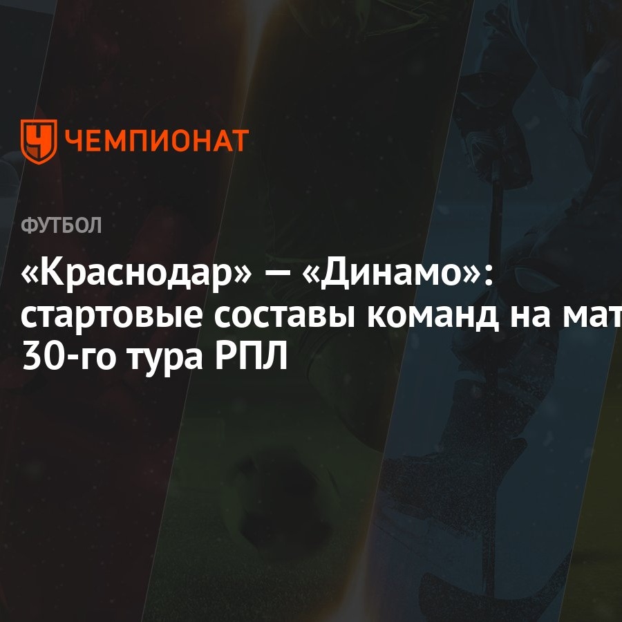 «Краснодар» — «Динамо»: стартовые составы команд на матч 30-го тура РПЛ