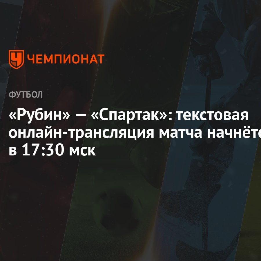 Рубин» — «Спартак»: текстовая онлайн-трансляция матча начнётся в 17:30 мск  - Чемпионат