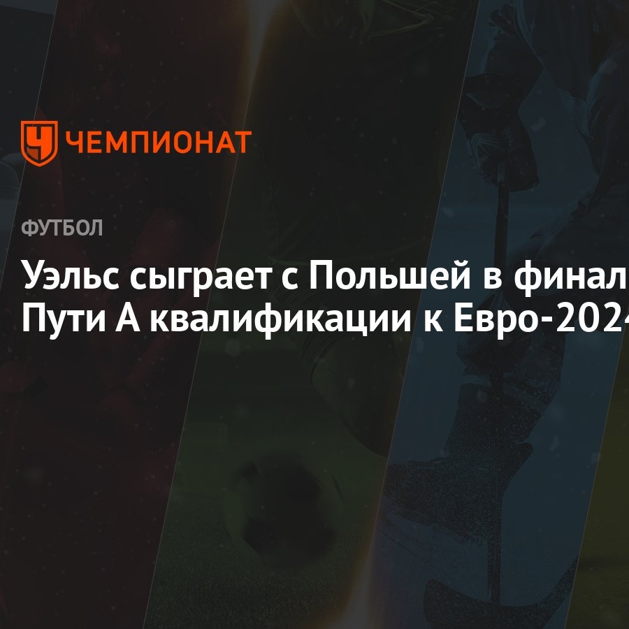 Уэльс сыграет с Польшей в финале Пути А квалификации к Евро-2024 - Чемпионат