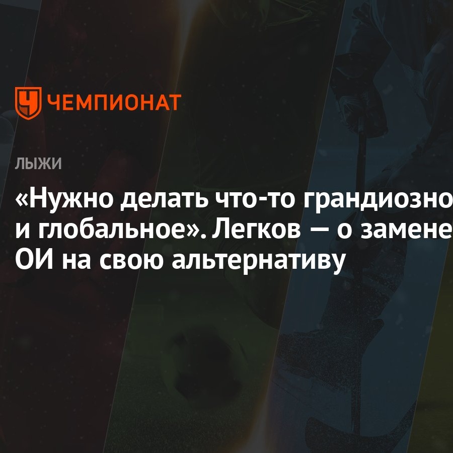 Нужно делать что-то грандиозное и глобальное». Легков — о замене ОИ на свою  альтернативу - Чемпионат