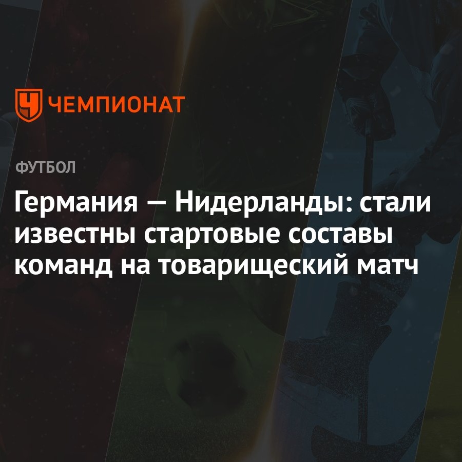 Германия — Нидерланды: стали известны стартовые составы команд на товарищеский  матч - Чемпионат