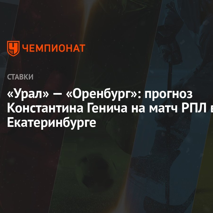 Урал» — «Оренбург»: прогноз Константина Генича на матч РПЛ в Екатеринбурге  - Чемпионат