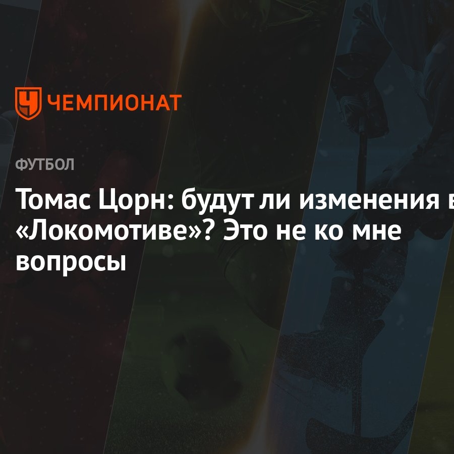 Томас Цорн: будут ли изменения в «Локомотиве»? Это не ко мне вопросы -  Чемпионат