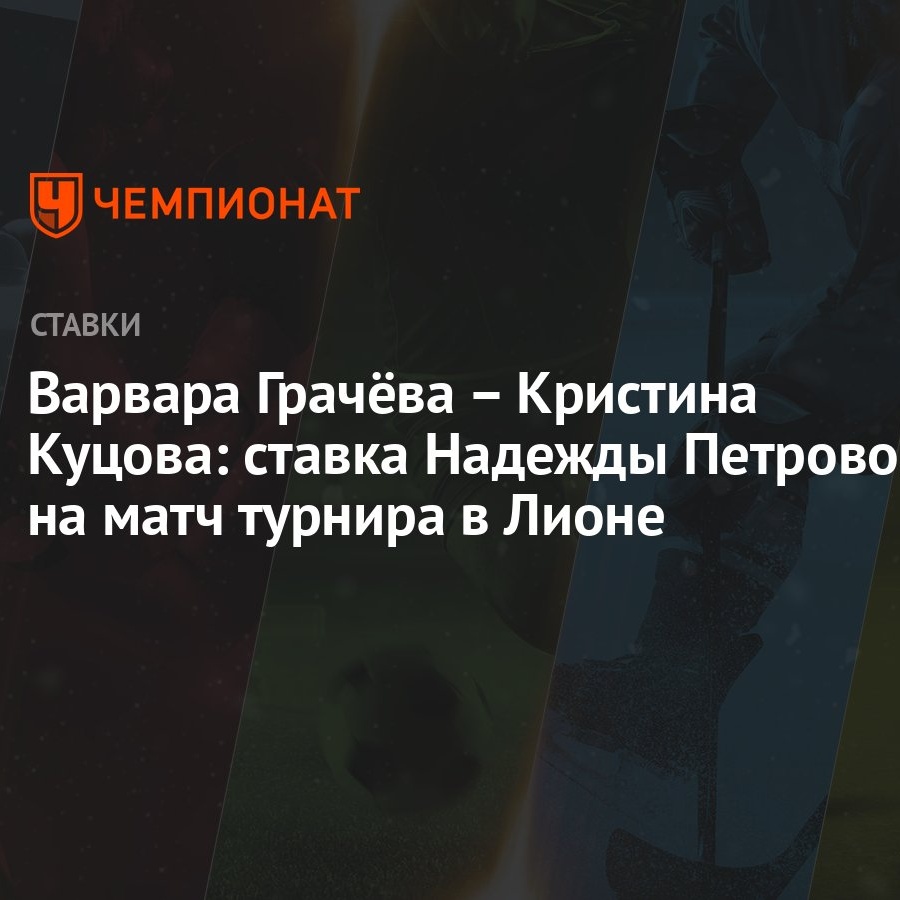 Варвара Грачёва – Кристина Куцова: ставка Надежды Петровой на матч турнира  в Лионе - Чемпионат