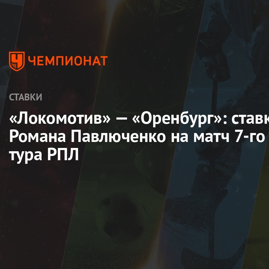 Локомотив» — «Оренбург»: ставка Романа Павлюченко на матч 7-го тура РПЛ -  Чемпионат