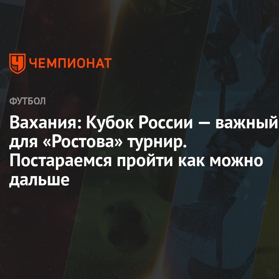 Вахания: Кубок России — важный для «Ростова» турнир. Постараемся пройти как  можно дальше - Чемпионат