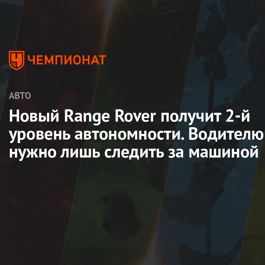 Новый Range Rover получит 2-й уровень автономности. Водителю нужно лишь  следить за машиной - Чемпионат