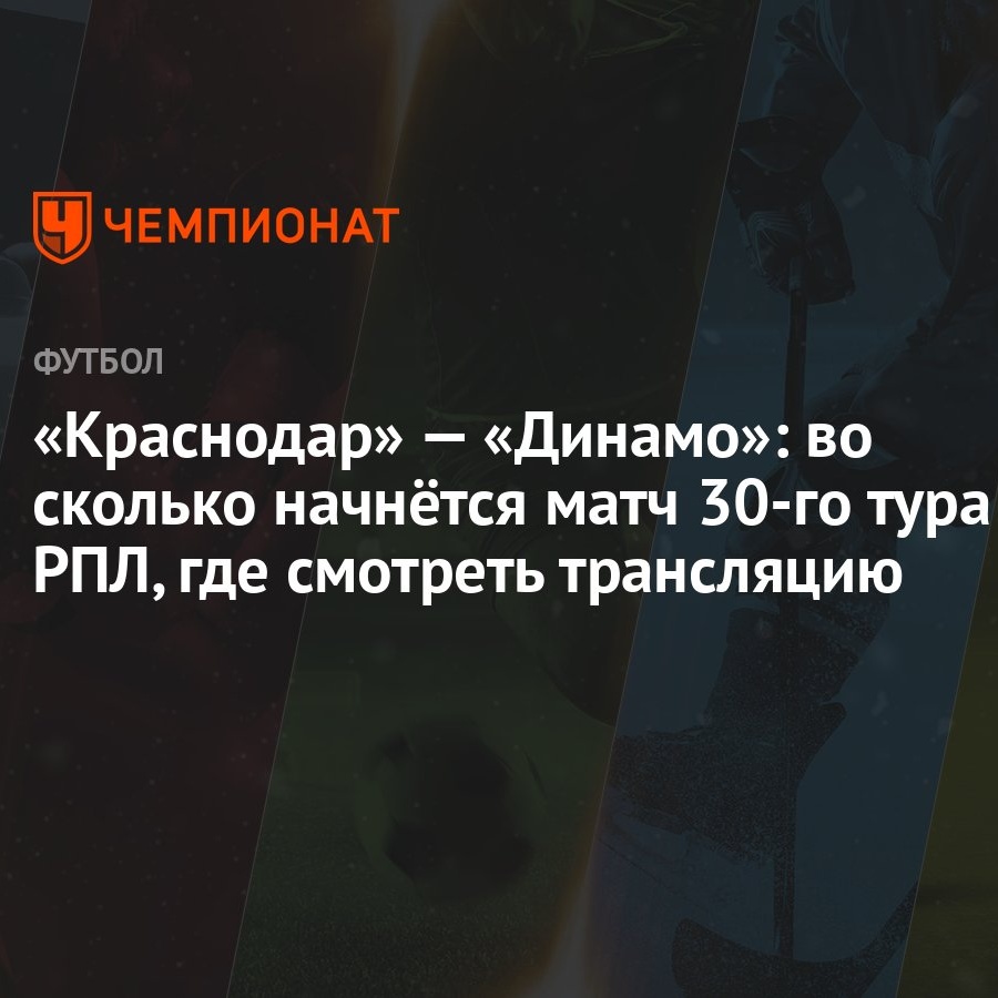 «Краснодар» — «Динамо»: во сколько начнётся матч 30-го тура РПЛ, где  смотреть трансляцию