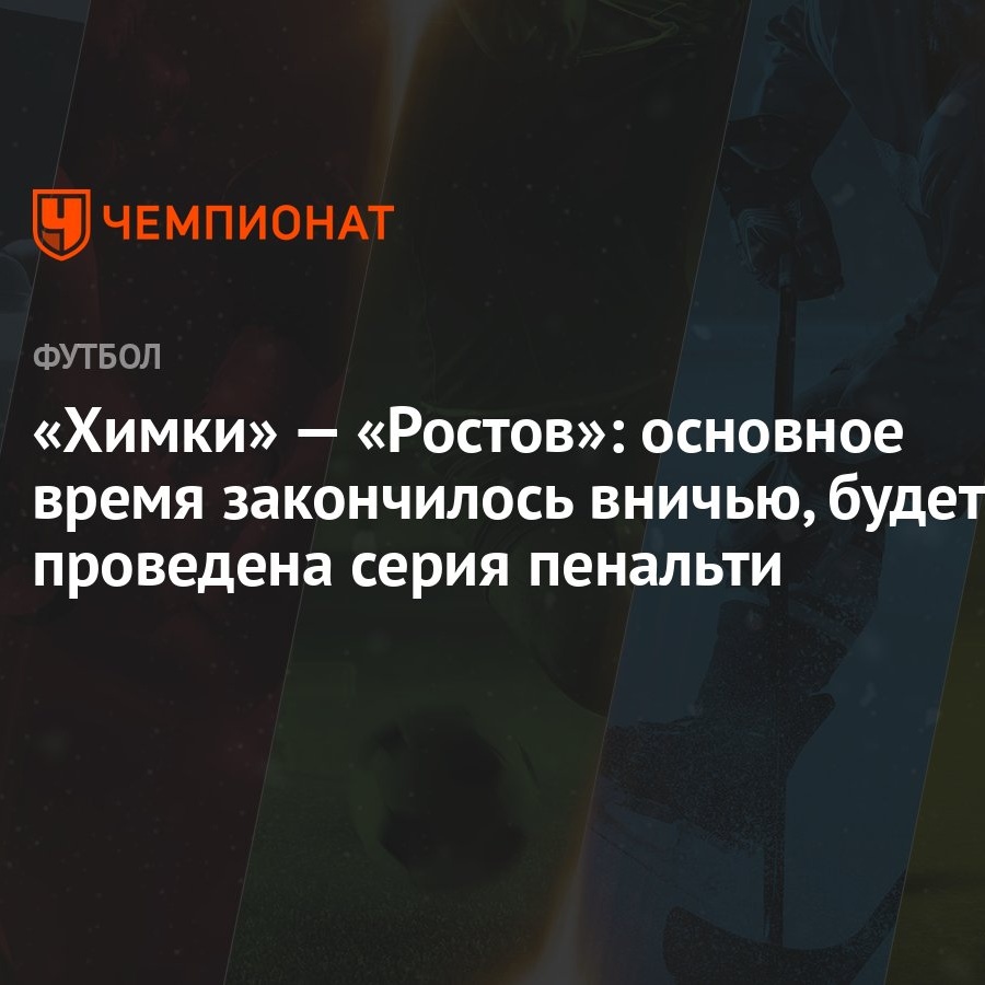 Химки» — «Ростов»: основное время закончилось вничью, будет проведена серия  пенальти - Чемпионат