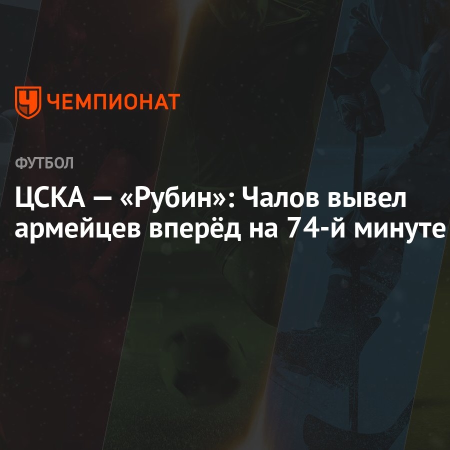 ЦСКА — «Рубин»: Чалов вывел армейцев вперёд на 74-й минуте - Чемпионат