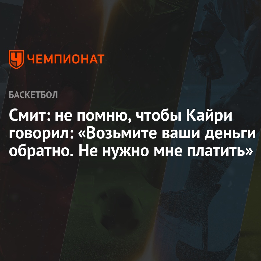 Смит: не помню, чтобы Кайри говорил: «Возьмите ваши деньги обратно. Не  нужно мне платить» - Чемпионат