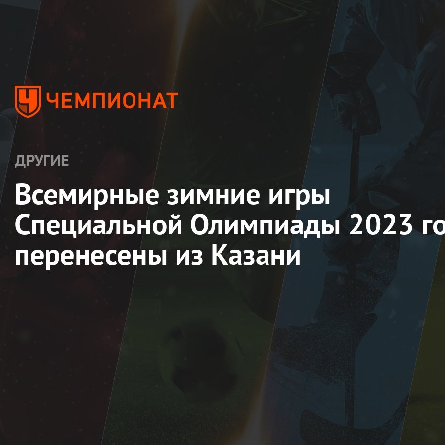 Всемирные зимние игры Специальной Олимпиады 2023 года перенесены из Казани  - Чемпионат