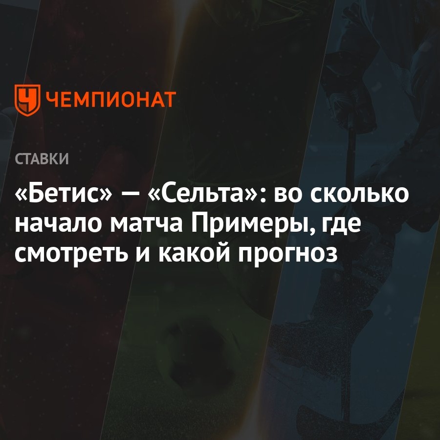 Бетис» — «Сельта»: во сколько начало матча Примеры, где смотреть и какой  прогноз - Чемпионат