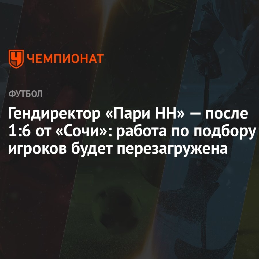 Гендиректор «Пари НН» — после 1:6 от «Сочи»: работа по подбору игроков  будет перезагружена - Чемпионат