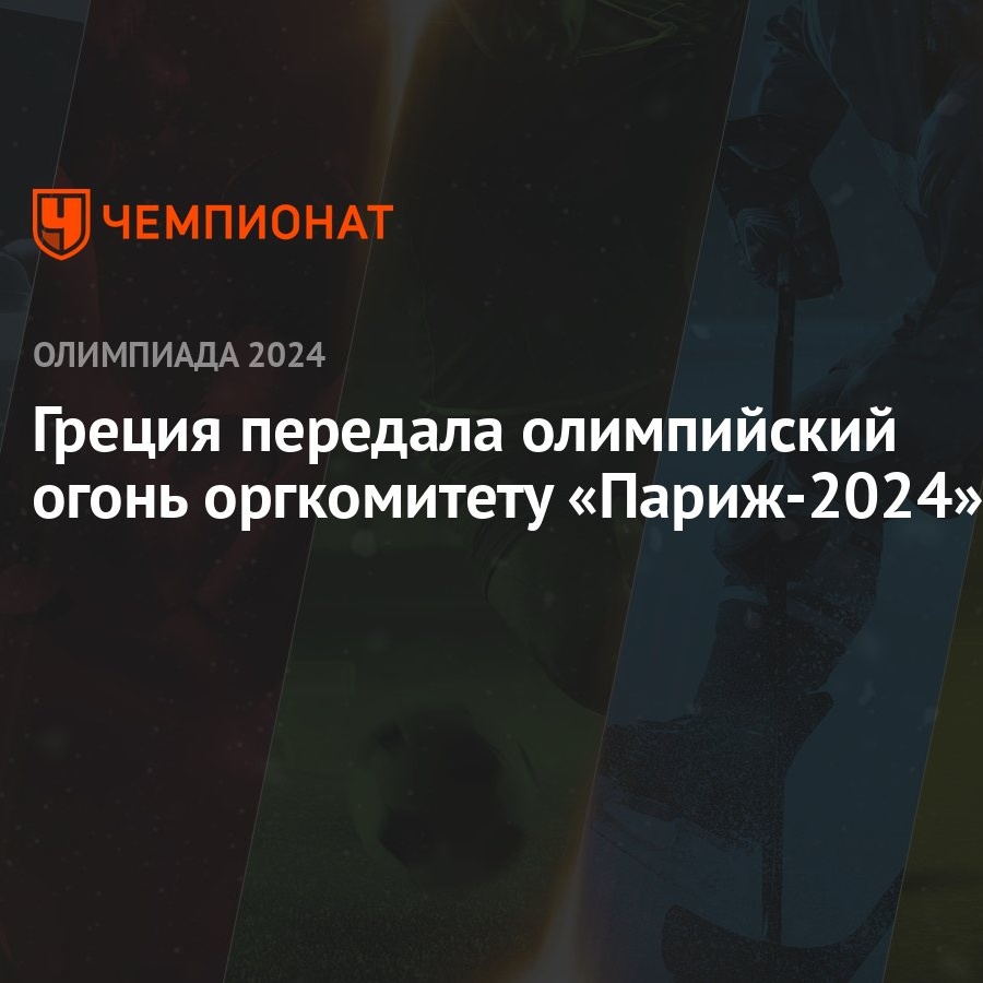 Греция передала олимпийский огонь оргкомитету «Париж-2024» - Чемпионат