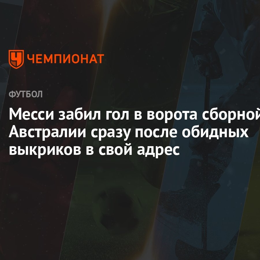 Месси забил гол в ворота сборной Австралии сразу после обидных выкриков в  свой адрес - Чемпионат