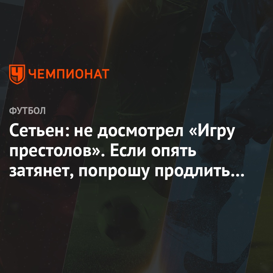 Сетьен: не досмотрел «Игру престолов». Если опять затянет, попрошу продлить  карантин - Чемпионат