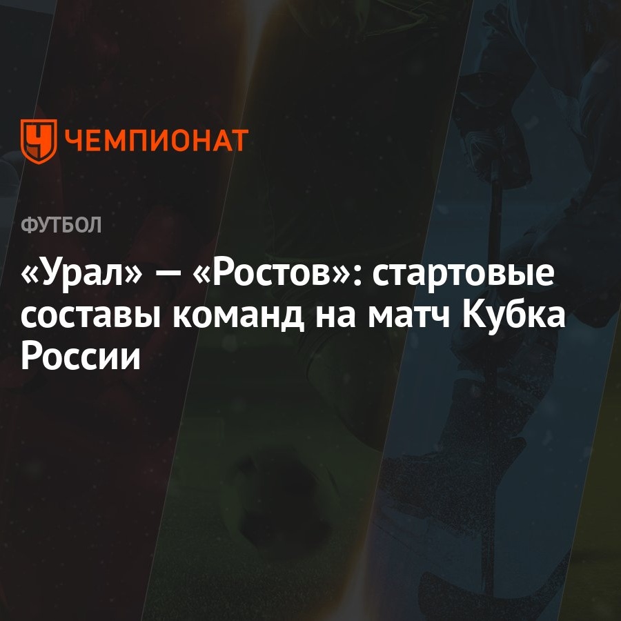 Урал» — «Ростов»: стартовые составы команд на матч Кубка России - Чемпионат