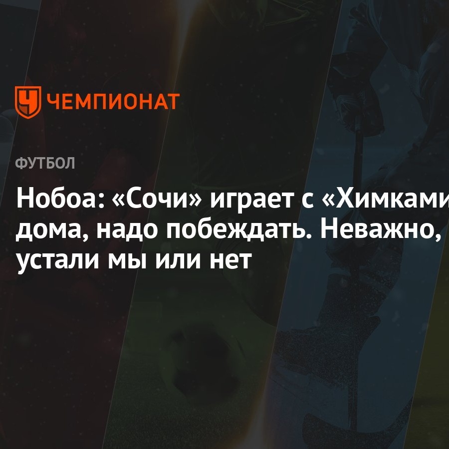 Нобоа: «Сочи» играет с «Химками» дома, надо побеждать. Неважно, устали мы  или нет - Чемпионат