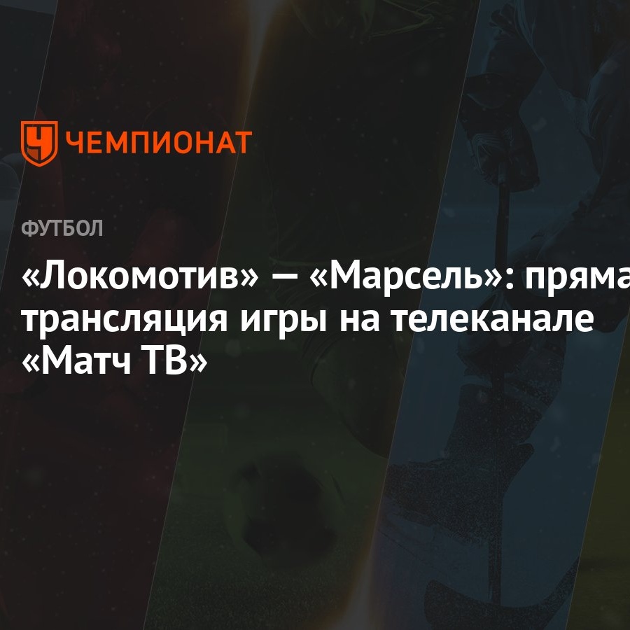 Локомотив» — «Марсель»: прямая трансляция игры на телеканале «Матч ТВ» -  Чемпионат