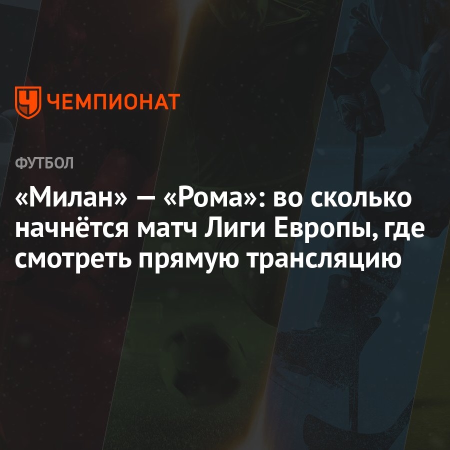 Милан» — «Рома»: во сколько начнётся матч Лиги Европы, где смотреть прямую  трансляцию - Чемпионат