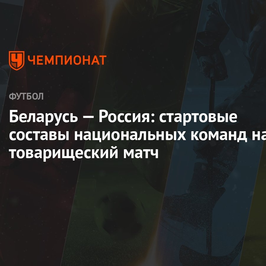 Беларусь — Россия: стартовые составы национальных команд на товарищеский  матч