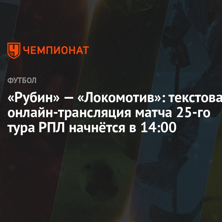 Рубин» — «Локомотив»: текстовая онлайн-трансляция матча 25-го тура РПЛ  начнётся в 14:00 - Чемпионат