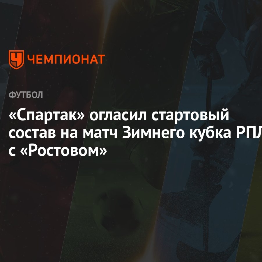 Спартак» огласил стартовый состав на матч Зимнего кубка РПЛ с «Ростовом» -  Чемпионат