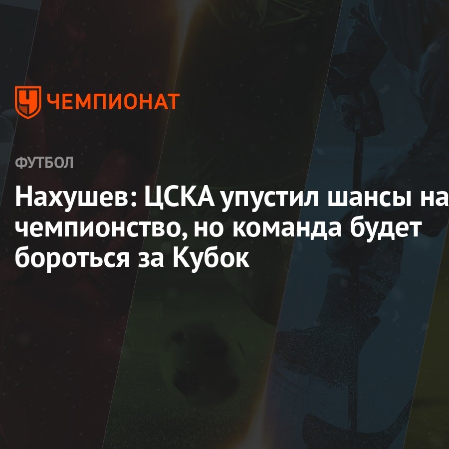 Нахушев: ЦСКА упустил шансы на чемпионство, но команда будет бороться за  Кубок - Чемпионат