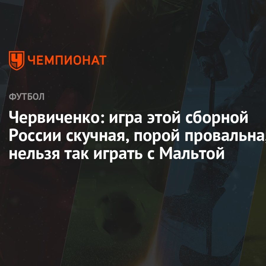 Червиченко: игра этой сборной России скучная, порой провальна, нельзя так  играть с Мальтой - Чемпионат