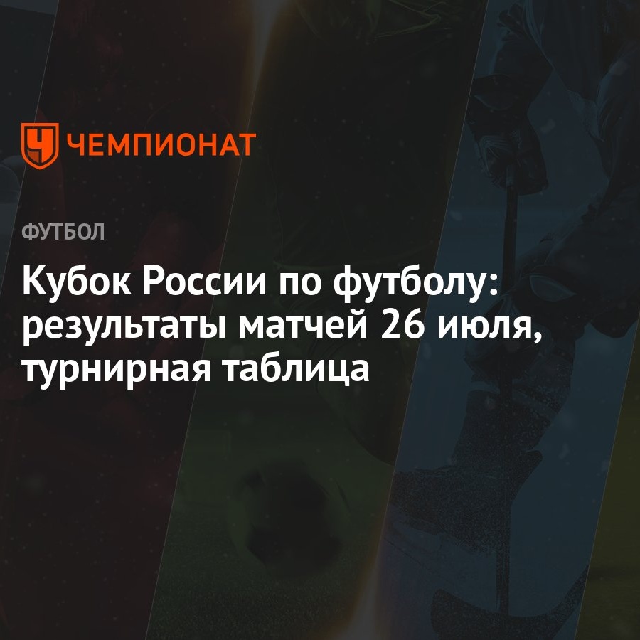 Кубок России по футболу: результаты матчей 26 июля, турнирная таблица -  Чемпионат