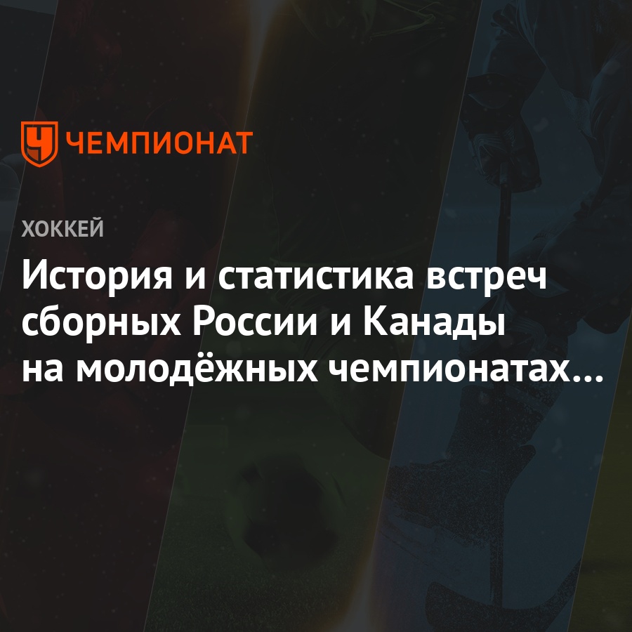 История и статистика встреч сборных России и Канады на молодёжных  чемпионатах мира - Чемпионат