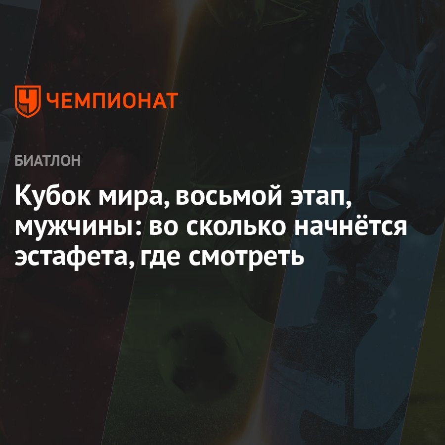 Кубок мира, восьмой этап, мужчины: во сколько начнётся эстафета, где  смотреть - Чемпионат