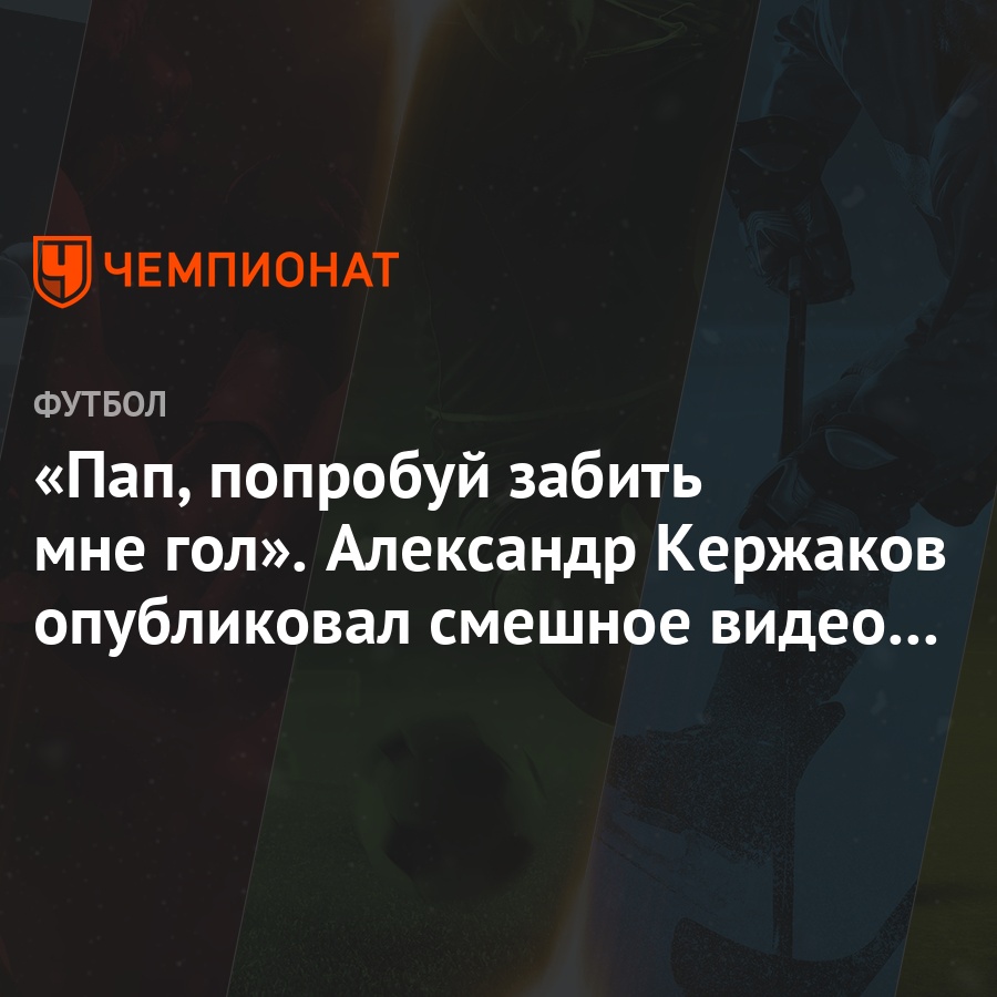 Пап, попробуй забить мне гол». Александр Кержаков опубликовал смешное видео  с сыном - Чемпионат