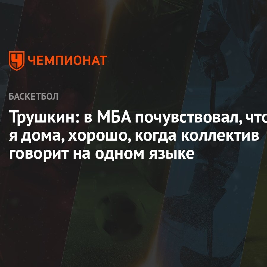 Трушкин: в МБА почувствовал, что я дома, хорошо, когда коллектив говорит на  одном языке - Чемпионат