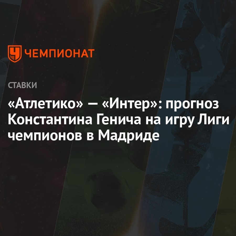 Атлетико» — «Интер»: прогноз Константина Генича на игру Лиги чемпионов в  Мадриде - Чемпионат