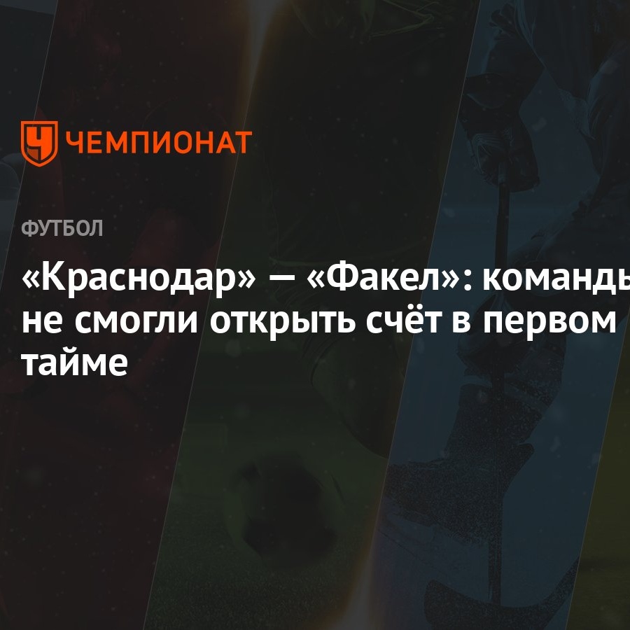 Краснодар» — «Факел»: команды не смогли открыть счёт в первом тайме -  Чемпионат