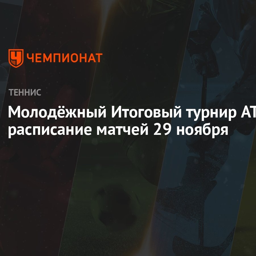 Молодёжный Итоговый турнир ATP: расписание матчей 29 ноября - Чемпионат