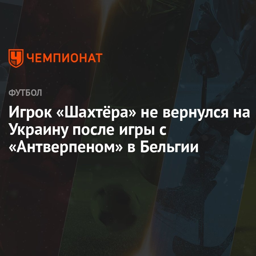 Игрок «Шахтёра» не вернулся на Украину после игры с «Антверпеном» в Бельгии  - Чемпионат