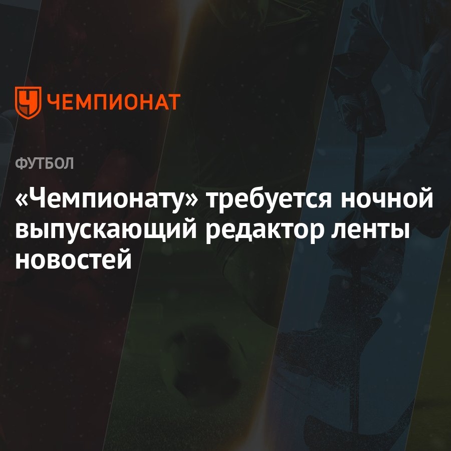 Чемпионату» требуется ночной выпускающий редактор ленты новостей - Чемпионат