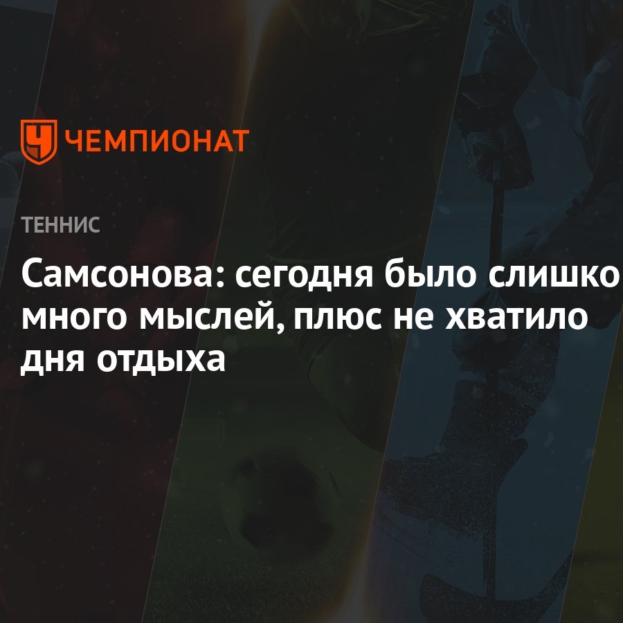 Самсонова: сегодня было слишком много мыслей, плюс не хватило дня отдыха