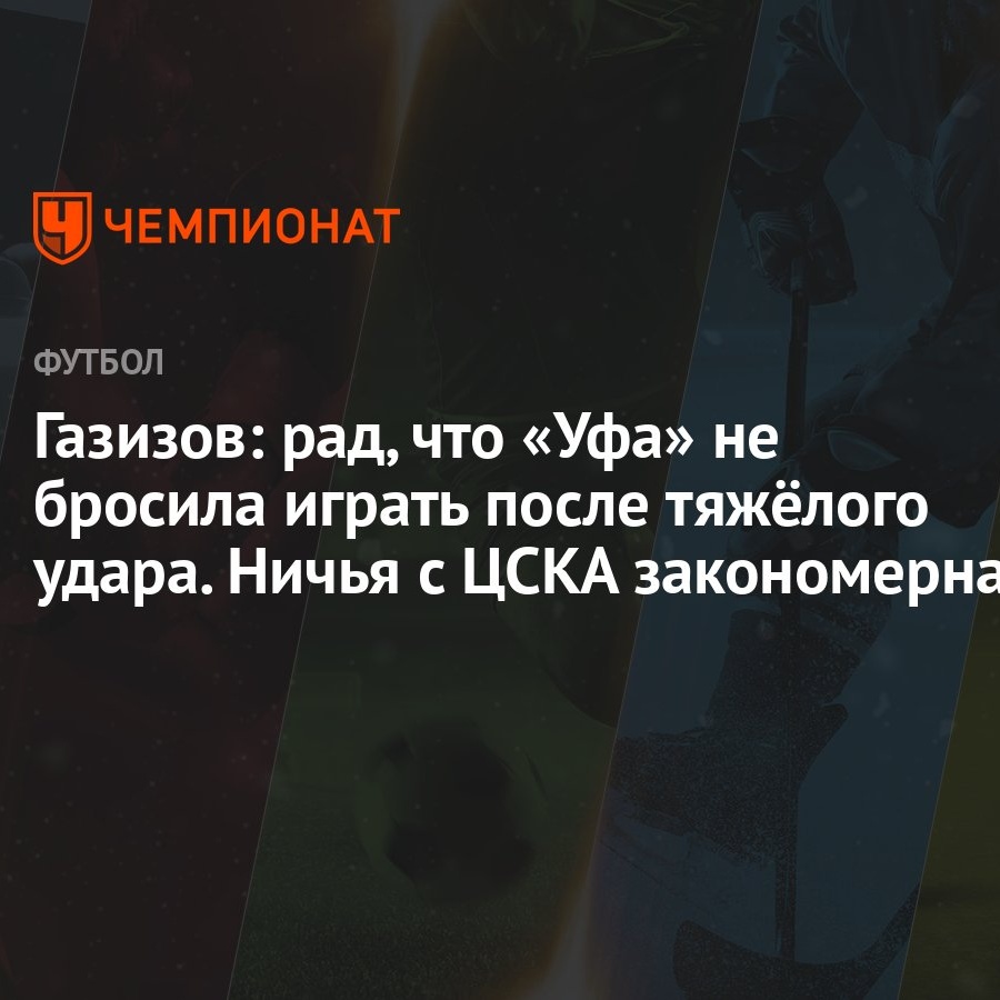 Газизов: рад, что «Уфа» не бросила играть после тяжёлого удара. Ничья с  ЦСКА закономерна - Чемпионат