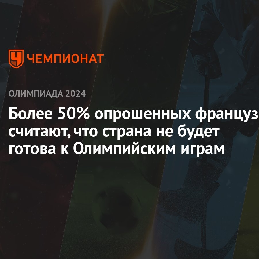 Более 50% опрошенных французов считают, что страна не будет готова к Олимпийским  играм - Чемпионат