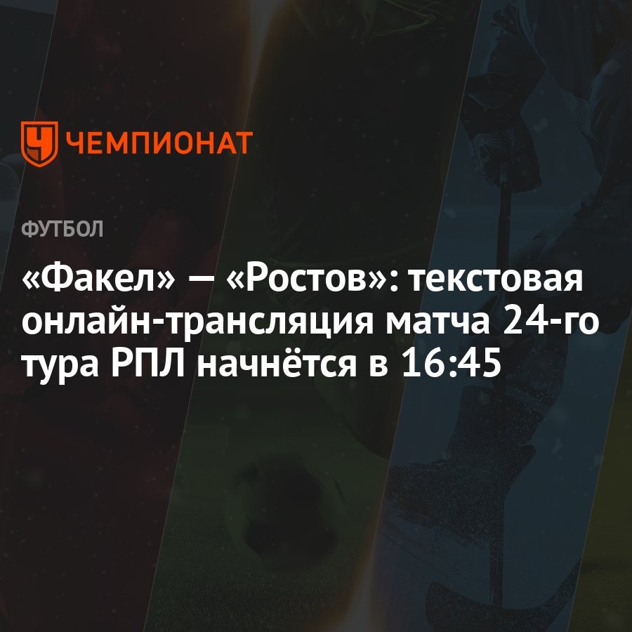 Факел» — «Ростов»: текстовая онлайн-трансляция матча 24-го тура РПЛ  начнётся в 16:45 - Чемпионат