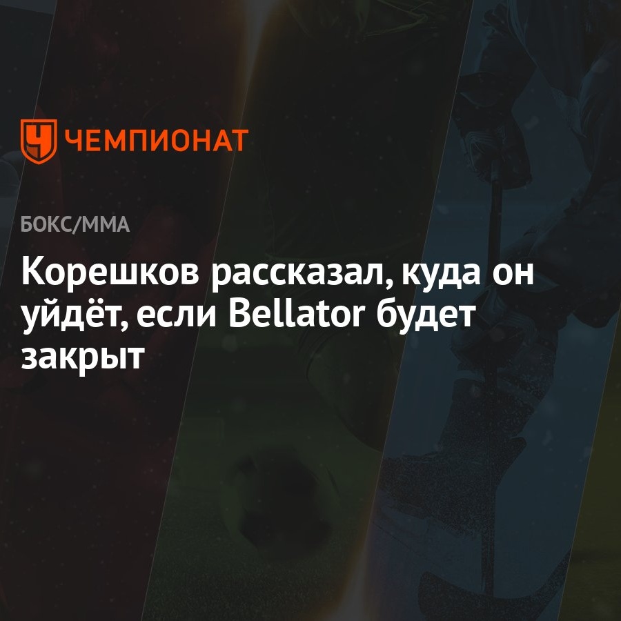 Корешков рассказал, куда он уйдёт, если Bellator будет закрыт - Чемпионат