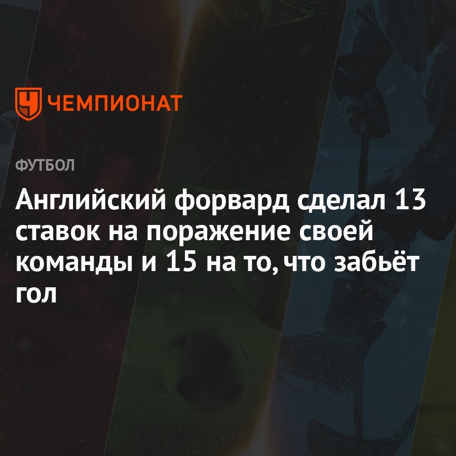 Английский форвард сделал 13 ставок на поражение своей команды и 15 на то,  что забьёт гол - Чемпионат