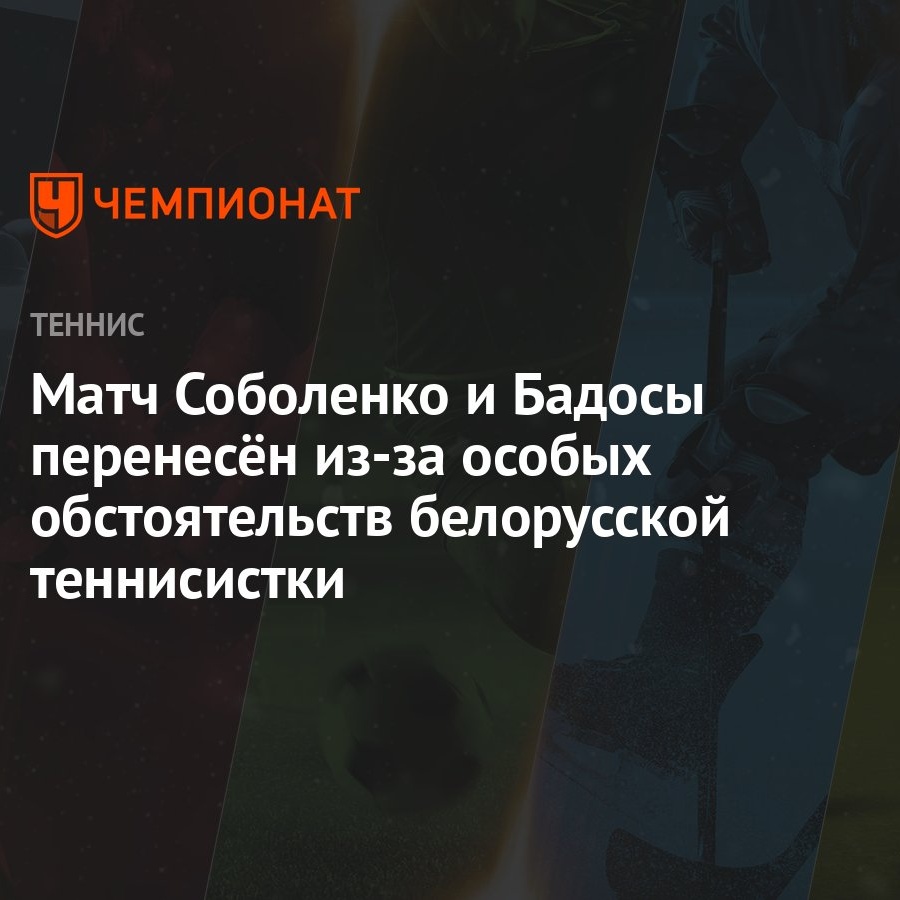 Матч Соболенко и Бадосы перенесён из-за особых обстоятельств белорусской  теннисистки - Чемпионат