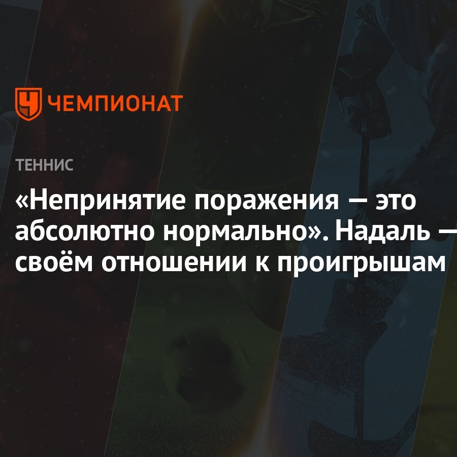 Непринятие поражения — это абсолютно нормально». Надаль — о своём отношении  к проигрышам - Чемпионат