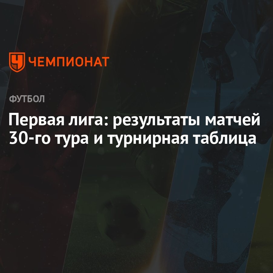 Первая лига: результаты матчей 30-го тура и турнирная таблица - Чемпионат